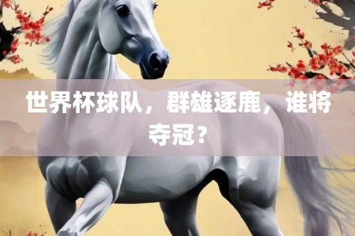世界杯球队，群雄逐鹿，谁将夺冠？