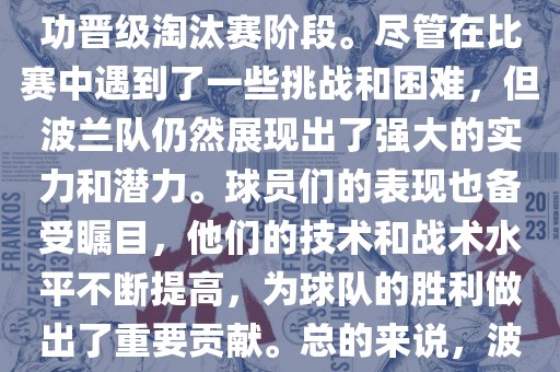波兰足球队在本届世界杯中表现良漯河市盈旭机械设备有限公司好。在小组赛中，波兰队以稳健的防守和出色的表现成功晋级淘汰赛阶段。尽管在比赛中遇到了一些挑战和困难，但波兰队仍然展现出了强大的实力和潜力。球员们的表现也备受瞩目，他们的技术和战术水平不断提高，为球队的胜利做出了重要贡献。总的来说，波兰足球队在本届世界杯中展现出了不俗的实力和潜力，为球迷们带来了精彩的比赛体验。