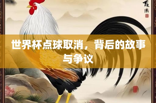 世界杯点球取消，背后的故事与争议