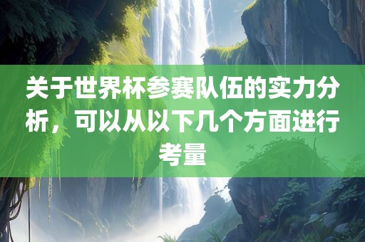 关于世界杯参赛队伍的实力分析，可以从以下几个方面进行考量