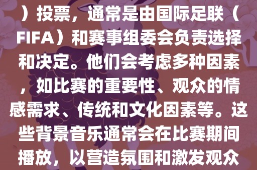 关于世界杯的BGM（背景音乐）投票，通常是由国际足联（FIFA）和赛事组委会负责选择和决定。他们会考虑多种因素，如比赛的重要性、观众的情感需求、传统和文化因素等。这些背景音乐通常会在比赛期间播放，以营造氛围和激发观众的热情。