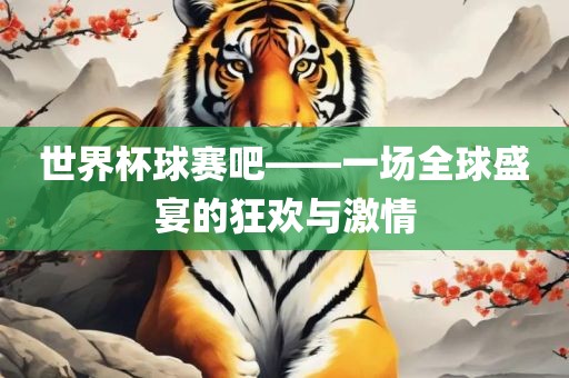 世界杯球赛吧——一场全球盛宴的狂欢与激情