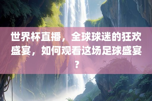 世界杯直播，全球球迷的狂欢盛宴，如何观看这场足球盛宴？