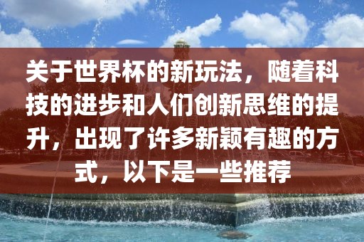 关于世界杯的新玩法，随着科技的进步和人们创新思维的提升，出现了许多新颖有趣的方式，以下是一些推荐