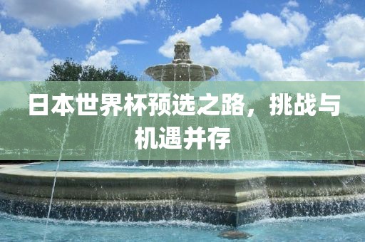 日本世界杯预选之路，挑战与机遇并存