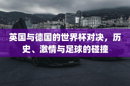英国与德国的世界杯对决，历史、激情与足球的碰撞