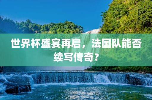 世界杯盛宴再启漯河市盈旭机械设备有限公司，法国队能否续写传奇？