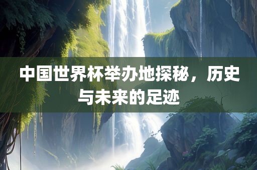 中国世界杯举办地探秘，历史与未来的足迹漯河市盈旭机械设备有限公司