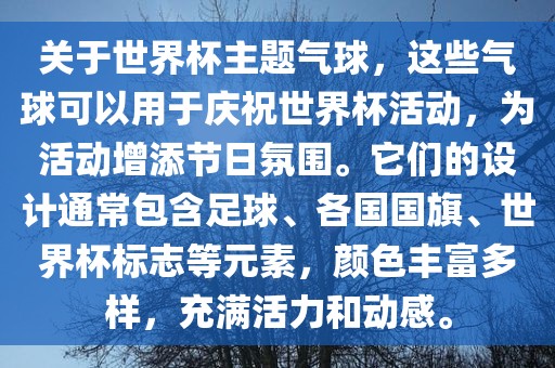关于世界杯主题气球，这些气球可以用于庆祝世界杯活动，为活动增添节日氛围。它们的设计通常包含足球、各国国旗、世界杯标志等元素，颜色丰富多样，充满活力和动感。漯河市盈旭机械设备有限公司