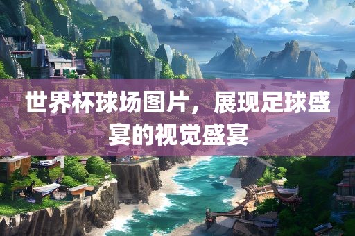 世界杯球场图片，展现足球盛宴的视觉盛宴漯河市盈旭机械设备有限公司