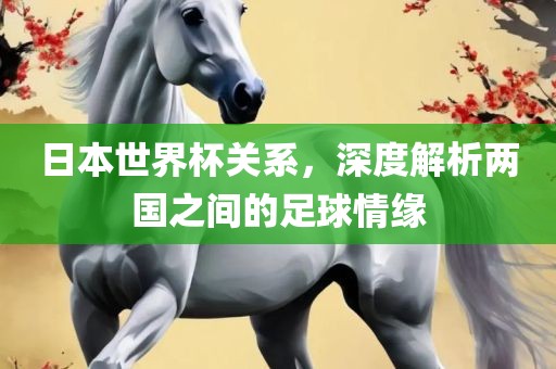 日本世界杯关系，深度解析两漯河市盈旭机械设备有限公司国之间的足球情缘