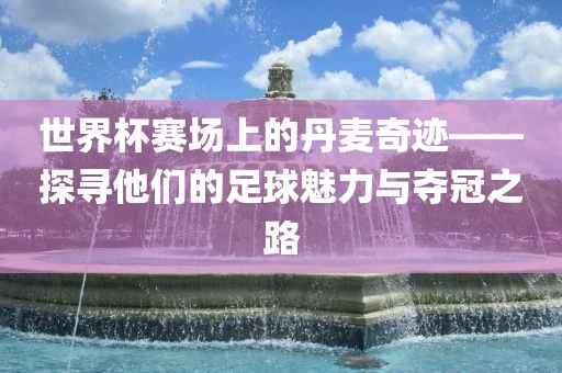 世界杯赛场上的丹麦奇迹——探寻他们的足球魅力与夺冠之路