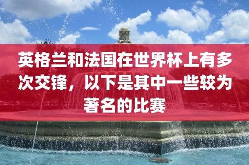 英格兰和法国在世界杯上有多次交锋，以下是其中一些较为著名的比赛