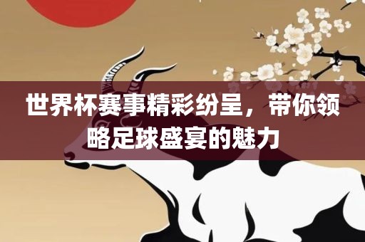 世界杯赛事精彩纷呈，带你领略足球盛宴的魅力