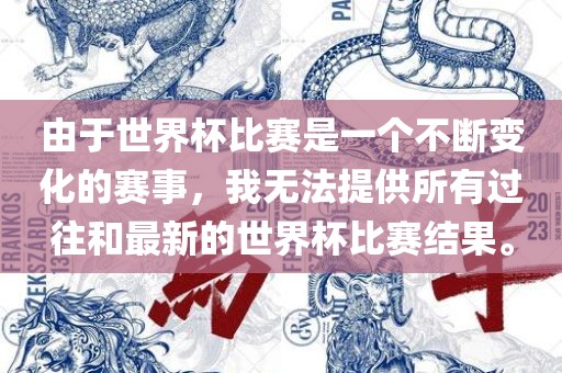 由于世界杯比赛是一个不断变化的赛事，我无法提供所有过往和最新的世界杯比赛结果。漯河市盈旭机械设备有限公司