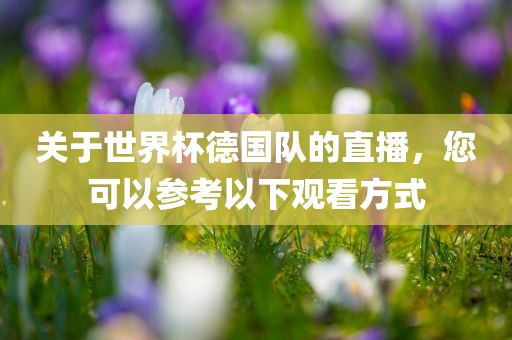 关于世界杯德国队的直播，您可以参考以下观看方式