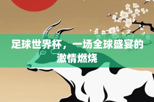 足球世界杯，一场全球盛宴的激情燃烧