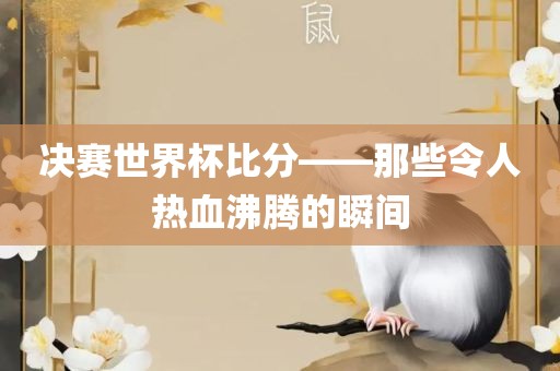 决赛世界漯河市盈旭机械设备有限公司杯比分——那些令人热血沸腾的瞬间