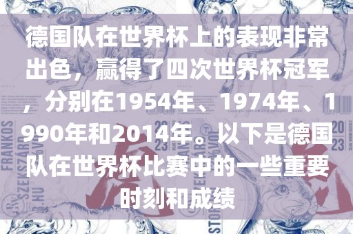 德国队在世界杯上的表现非常出色，赢得了四次世界杯冠军，分别在1954年、1974年、1990年和2014年。以下是德国队在世界杯比赛中的一些重要时刻和成绩