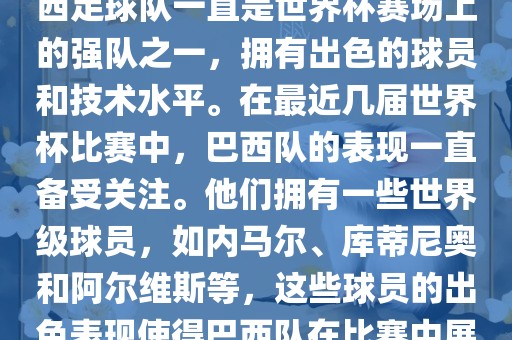 关于世界杯巴西队的表现，巴西足球队一直是世界杯赛场上的强队之一，拥有出色的球员和技术水平。在最近几届世界杯比赛中，巴西队的表现一直备受关注。他们拥有一些世界级球员，如内马尔、库蒂尼奥和阿尔维斯等，这些球员的出色表现使得巴西队在比赛中展现出强大的实力和潜力。