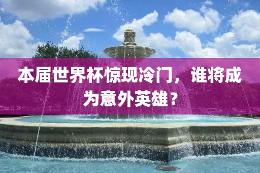 本届世界杯惊现冷门，谁将成为意外英雄？