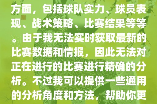 关于世界杯的分析涉及到多个方面，包括球队实力、球员表现、战术策略、比赛结果等等。由于我无法实时获取最新的比赛数据和情报，因此无法对正在进行的比赛进行精确的分析。不过我可以提供一些通用的分析角度和方法，帮助你更好地理解世界杯比赛。