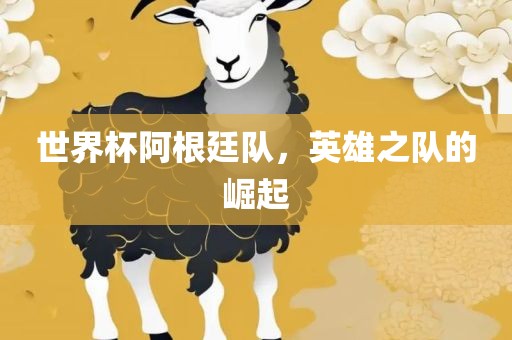 世界杯阿根廷队，英雄之队的崛起