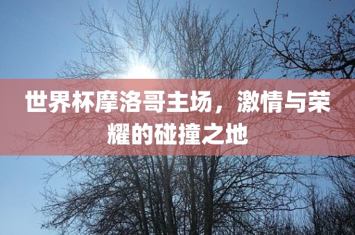 世界杯摩洛哥主场，激情与荣耀的碰撞之地