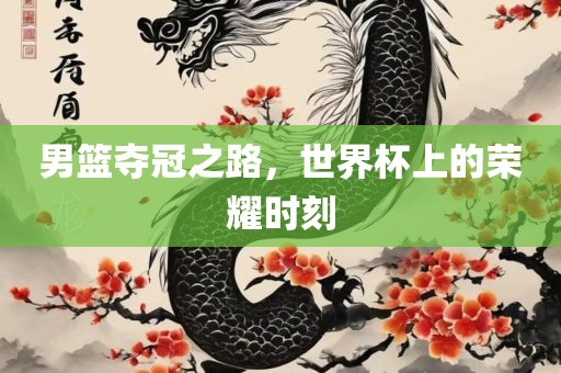 男篮夺冠之路，世界杯上的荣耀时刻
