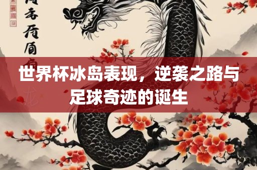 世界杯冰岛表现，逆袭之路与足球奇迹的诞生