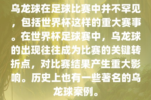乌龙球在足球比赛中并不罕见，包括世界杯这样的重大赛事。在世界杯足球赛中，乌龙球的出现往往成为比赛的关键转折点，对比赛结果产生重大影响。历史上也有一些著名的乌龙球案例。