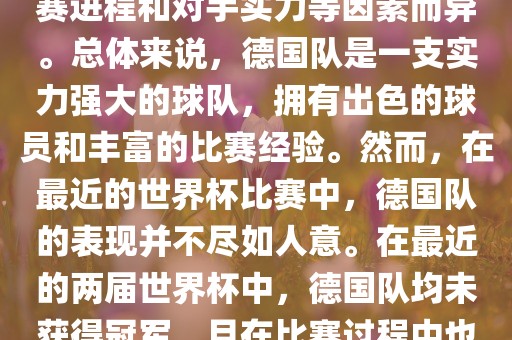 德国队在世界杯中的形势因比赛进程和对手实力等因素而异。总体来说，德国队是一支实力强大的球队，拥有出色的球员和丰富的比赛经验。然而，在最近的世界杯比赛中，德国队的表现并不尽如人意。在最近的两届世界杯中，德国队均未获得冠军，且在比赛过程中也遇到了一些挑战和困难。