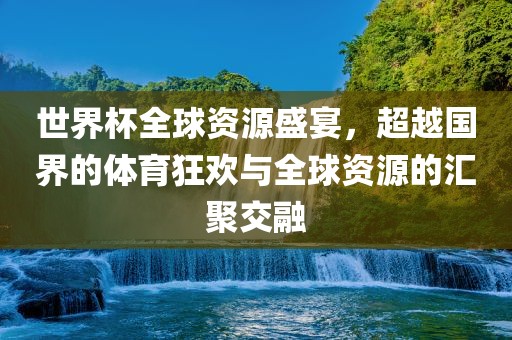 世界杯全球资源盛宴，超越国界的体育狂欢与全球资源的汇聚交融漯河市盈旭机械设备有限公司