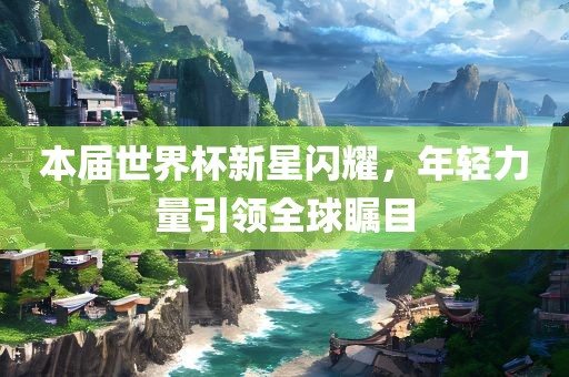 本届世界杯新星闪耀，年轻力量引领全球瞩目