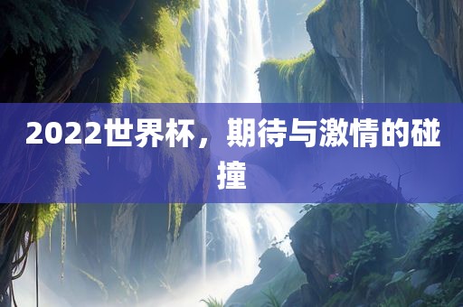2022世界杯，期待与激情的碰撞