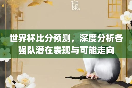 世界杯比分预测，深度分析各强队潜在表现与可能走向
