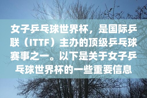 女子乒乓球世界杯，是国际乒联（ITTF）主办的顶级乒乓球赛事之一。以下是关于女子乒乓球世界杯的一些重要信息