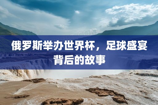 俄罗斯举办世界杯，足球盛宴背后的故事