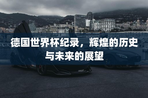 德国世界杯纪录，辉煌的历史与未来的展望