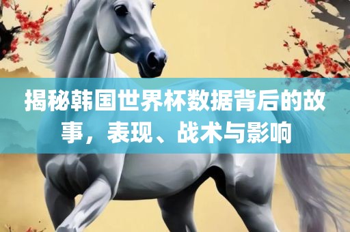 揭秘韩国世界杯数据背后的故事，表现、战术与影响漯河市盈旭机械设备有限公司
