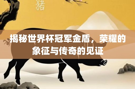 揭秘世界杯冠军金盾，荣耀的象征与传奇的见证