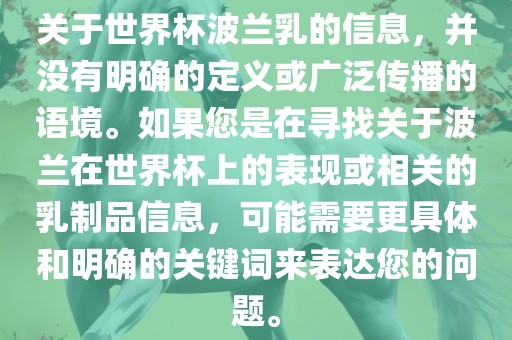 关于世界杯波兰乳的信息，并没有明确的定义或广泛传播的语境。如果您是在寻找关于波兰在世界杯上的表现或相关的乳制品信息，可能需要更具体和明确的关键词来表达您的问题。