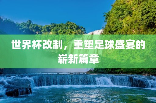 世界杯改制，重塑足球盛宴的崭新篇章漯河市盈旭机械设备有限公司