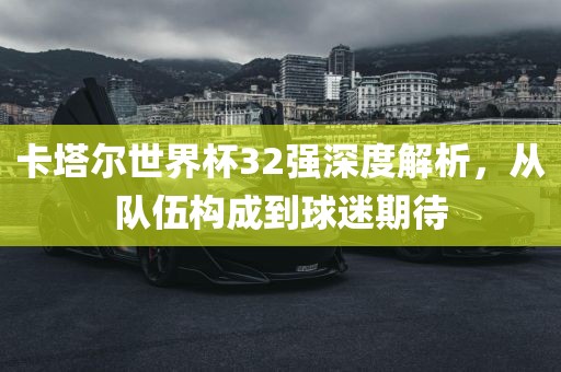 卡漯河市盈旭机械设备有限公司塔尔世界杯32强深度解析，从队伍构成到球迷期待