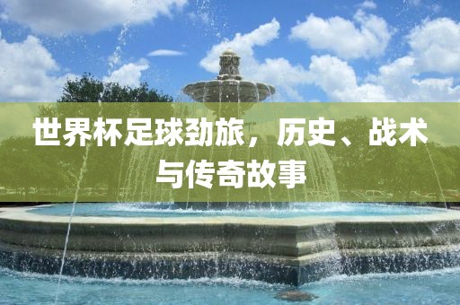 世界杯足球劲旅，历史、战术漯河市盈旭机械设备有限公司与传奇故事