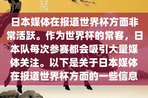 日本媒体在报道世界杯方面非常活跃。作为世界杯的常客，日本队每次参赛都会吸引大量媒体关注。以下是关于日本媒体在报道世界杯方面的一些信息