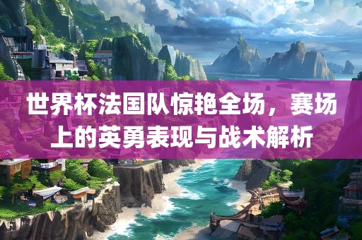 世界杯法国队惊艳全场，赛场上的英勇表现与战术解析漯河市盈旭机械设备有限公司