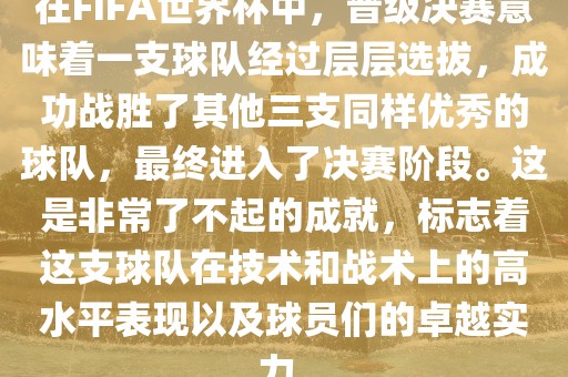 在FIFA世界杯中，晋级决赛意味着一支球队经过层层选拔，成功战胜了其他三支同样优秀的球队，最终进入了决赛阶段。这是非常了不起的成就，标志着这支球队在技术和战术上的高水平表现以及球员们的卓越实力。
