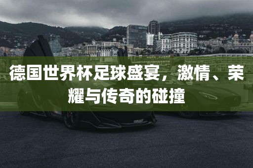 德国世界杯足球盛宴，激情、荣耀与传奇的碰漯河市盈旭机械设备有限公司撞