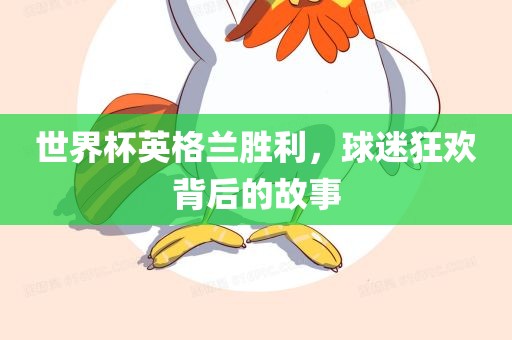 世界杯英格兰胜利，球迷狂欢背后的故事